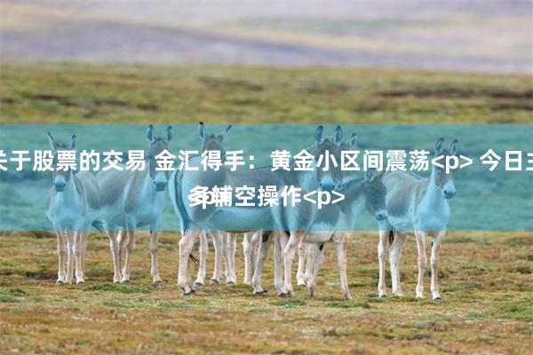 关于股票的交易 金汇得手：黄金小区间震荡<p> 今日主多辅空操作<p><p>