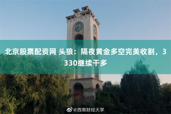 北京股票配资网 头狼：隔夜黄金多空完美收割，3330继续干多
