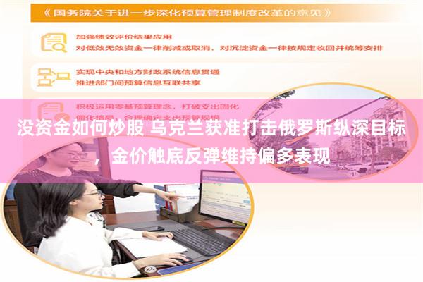 没资金如何炒股 乌克兰获准打击俄罗斯纵深目标，金价触底反弹维持偏多表现