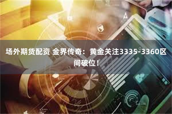 场外期货配资 金界传奇：黄金关注3335-3360区间破位！