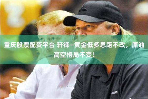 重庆股票配资平台 轩锋—黄金低多思路不改，原油高空格局不变！