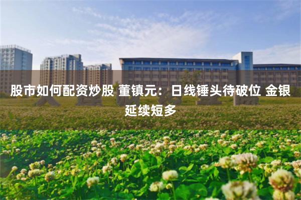 股市如何配资炒股 董镇元：日线锤头待破位 金银延续短多