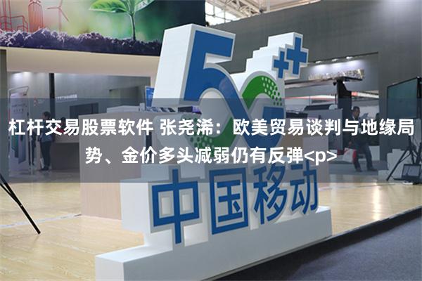 杠杆交易股票软件 张尧浠：欧美贸易谈判与地缘局势、金价多头减弱仍有反弹<p>