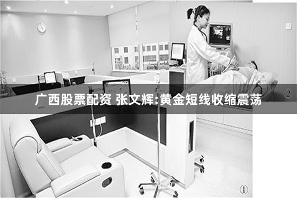 广西股票配资 张文辉:黄金短线收缩震荡