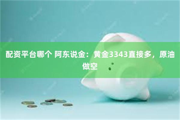 配资平台哪个 阿东说金：黄金3343直接多，原油做空