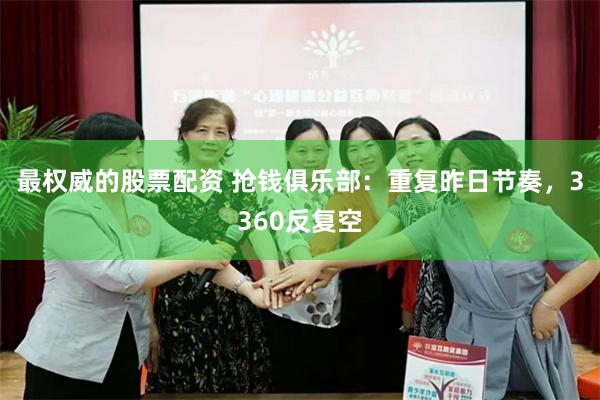 最权威的股票配资 抢钱俱乐部：重复昨日节奏，3360反复空