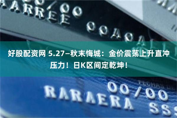 好股配资网 5.27—秋末悔城：金价震荡上升直冲压力！日K区间定乾坤！