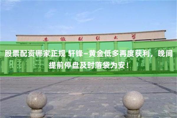 股票配资哪家正规 轩锋—黄金低多再度获利，晚间提前停盘及时落袋为安！