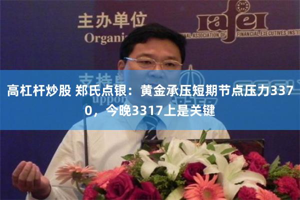 高杠杆炒股 郑氏点银：黄金承压短期节点压力3370，今晚3317上是关键