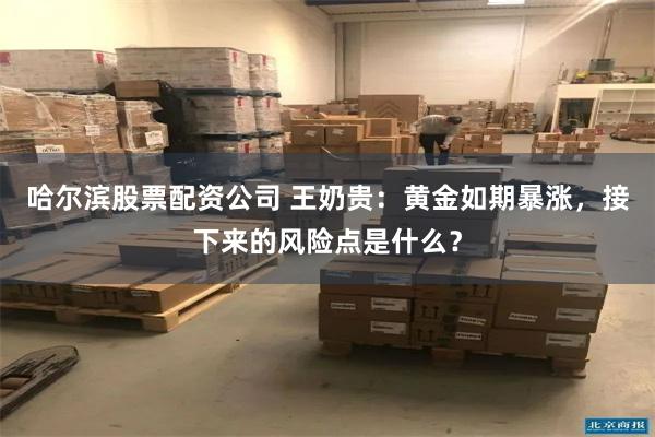 哈尔滨股票配资公司 王奶贵：黄金如期暴涨，接下来的风险点是什么？