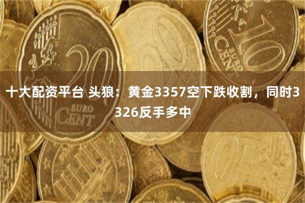 十大配资平台 头狼：黄金3357空下跌收割，同时3326反手多中