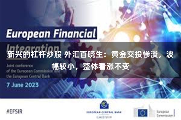 新兴的杠杆炒股 外汇百晓生：黄金交投惨淡，波幅较小，整体看涨不变