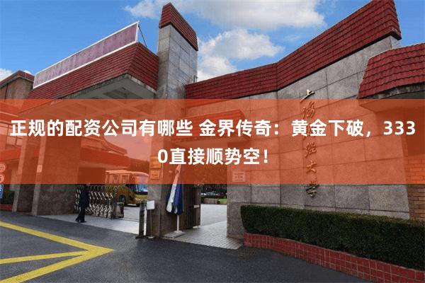 正规的配资公司有哪些 金界传奇：黄金下破，3330直接顺势空！