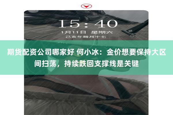 期货配资公司哪家好 何小冰：金价想要保持大区间扫荡，持续跌回支撑线是关键
