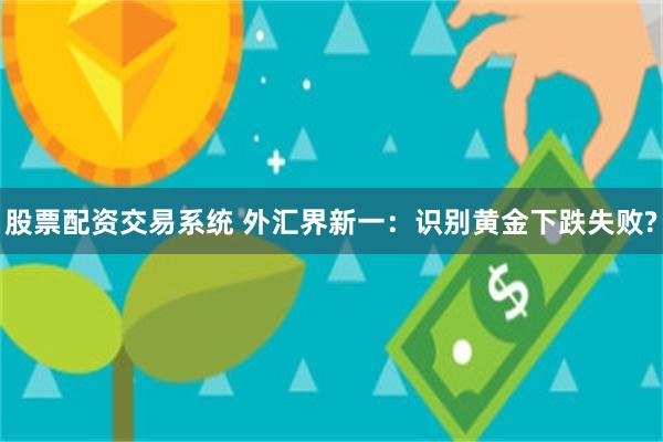 股票配资交易系统 外汇界新一：识别黄金下跌失败?