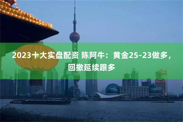 2023十大实盘配资 陈阿牛：黄金25-23做多，回撤延续跟多