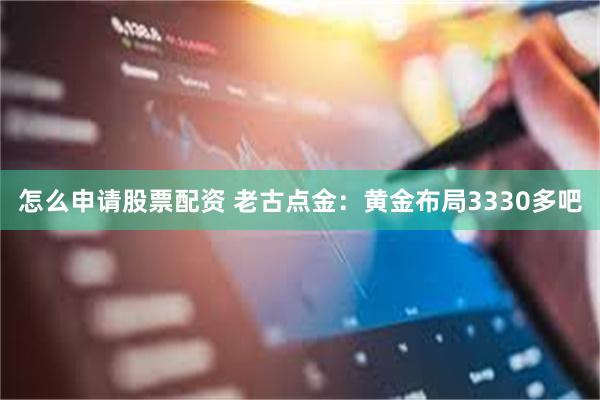 怎么申请股票配资 老古点金：黄金布局3330多吧