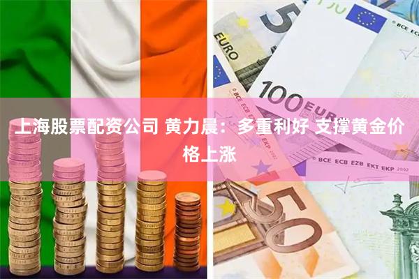上海股票配资公司 黄力晨：多重利好 支撑黄金价格上涨