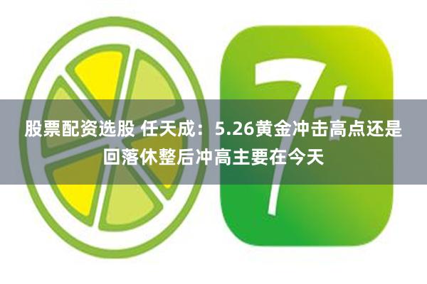 股票配资选股 任天成：5.26黄金冲击高点还是回落休整后冲高主要在今天