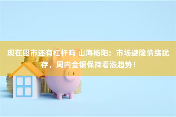 现在股市还有杠杆吗 山海杨阳：市场避险情绪犹存，周内金银保持看涨趋势！