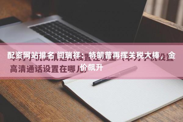 配资网站排名 闫瑞祥：特朗普再挥关税大棒，金价飙升