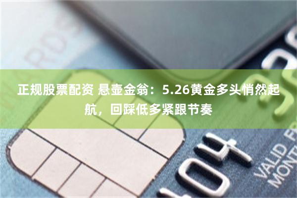 正规股票配资 悬壶金翁：5.26黄金多头悄然起航，回踩低多紧跟节奏