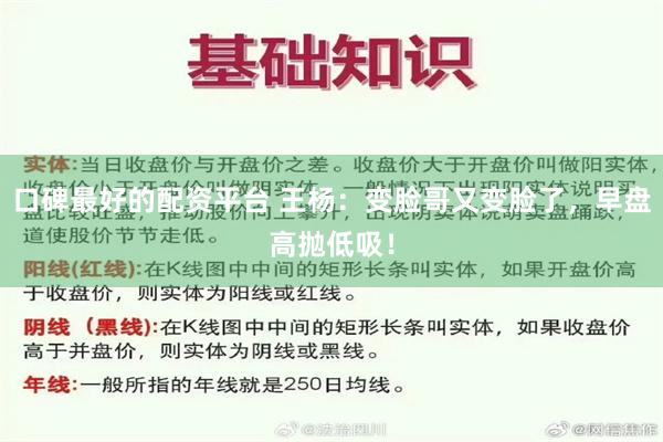 口碑最好的配资平台 王杨：变脸哥又变脸了，早盘高抛低吸！