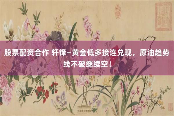 股票配资合作 轩锋—黄金低多接连兑现，原油趋势线不破继续空！