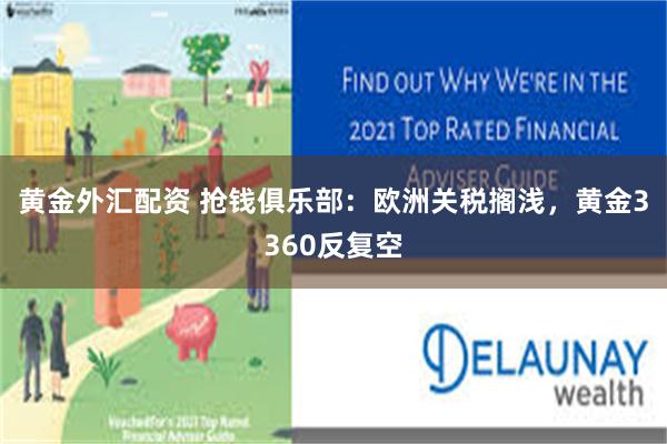 黄金外汇配资 抢钱俱乐部：欧洲关税搁浅，黄金3360反复空