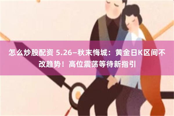 怎么炒股配资 5.26—秋末悔城：黄金日K区间不改趋势！高位震荡等待新指引