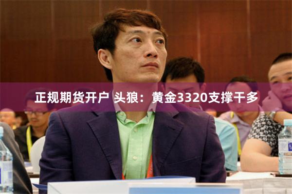 正规期货开户 头狼：黄金3320支撑干多