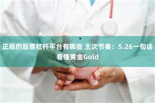 正规的股票杠杆平台有哪些 主次节奏：5.26一句话看懂黄金Gold