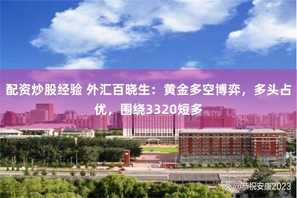 配资炒股经验 外汇百晓生：黄金多空博弈，多头占优，围绕3320短多