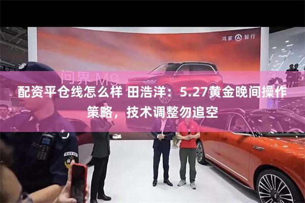 配资平仓线怎么样 田浩洋：5.27黄金晚间操作策略，技术调整勿追空