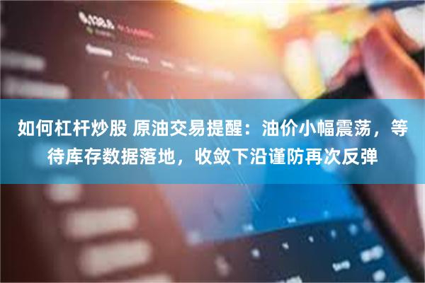 如何杠杆炒股 原油交易提醒：油价小幅震荡，等待库存数据落地，收敛下沿谨防再次反弹