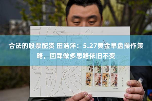 合法的股票配资 田浩洋：5.27黄金早盘操作策略，回踩做多思路依旧不变