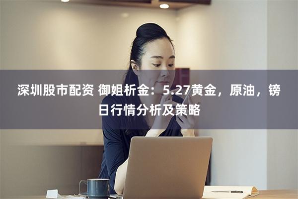 深圳股市配资 御姐析金：5.27黄金，原油，镑日行情分析及策略