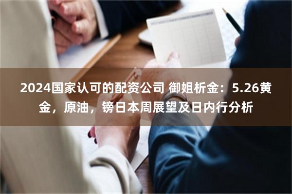 2024国家认可的配资公司 御姐析金：5.26黄金，原油，镑日本周展望及日内行分析