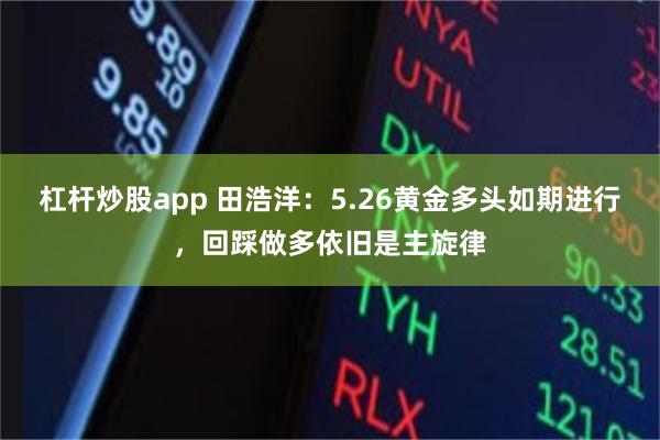 杠杆炒股app 田浩洋：5.26黄金多头如期进行，回踩做多依旧是主旋律