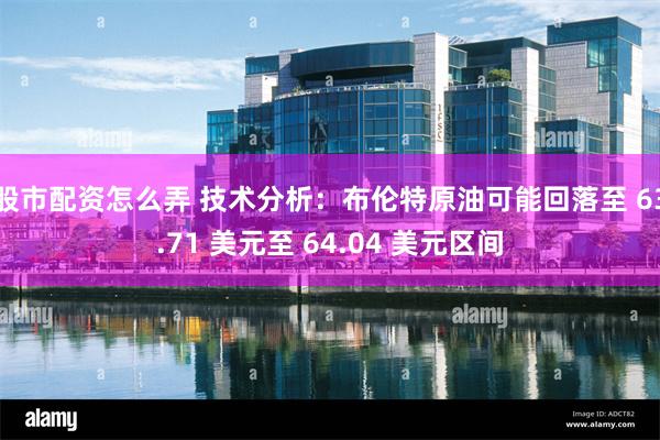 股市配资怎么弄 技术分析：布伦特原油可能回落至 63.71 美元至 64.04 美元区间