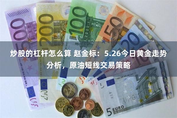 炒股的杠杆怎么算 赵金标：5.26今日黄金走势分析，原油短线交易策略