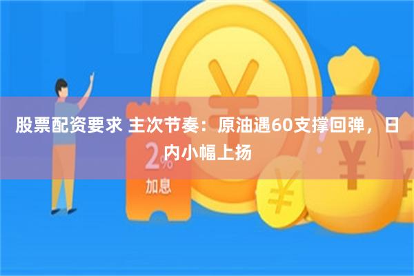 股票配资要求 主次节奏：原油遇60支撑回弹，日内小幅上扬