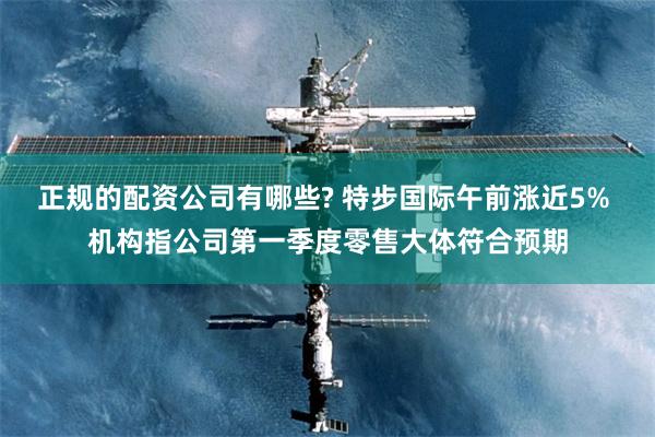 正规的配资公司有哪些? 特步国际午前涨近5% 机构指公司第一季度零售大体符合预期