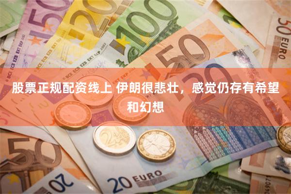 股票正规配资线上 伊朗很悲壮，感觉仍存有希望和幻想