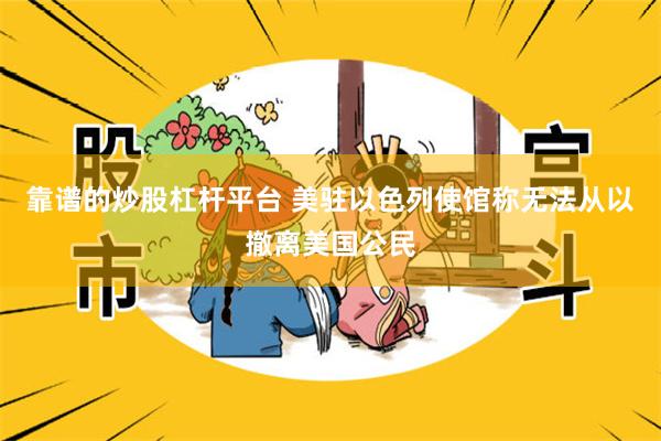 靠谱的炒股杠杆平台 美驻以色列使馆称无法从以撤离美国公民
