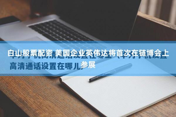 白山股票配资 美国企业英伟达将首次在链博会上参展
