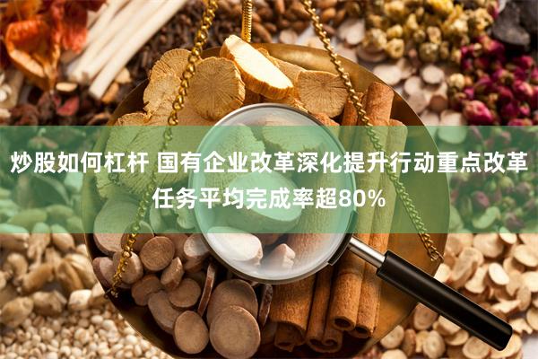 炒股如何杠杆 国有企业改革深化提升行动重点改革任务平均完成率超80%