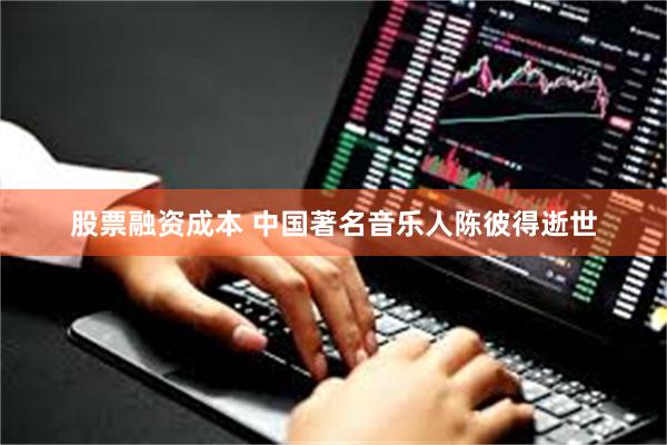 股票融资成本 中国著名音乐人陈彼得逝世