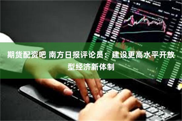 期货配资吧 南方日报评论员：建设更高水平开放型经济新体制