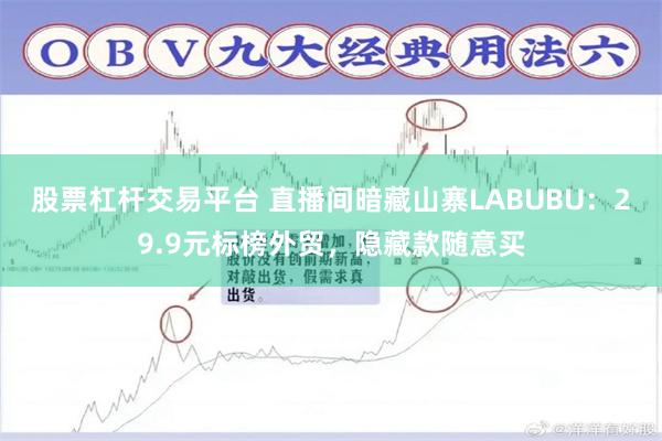 股票杠杆交易平台 直播间暗藏山寨LABUBU：29.9元标榜外贸，隐藏款随意买